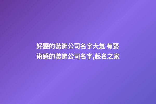 好聽的裝飾公司名字大氣 有藝術感的裝飾公司名字,起名之家